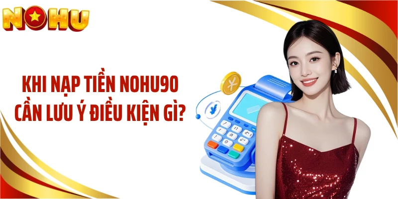 Khi nạp tiền NOHU90 cần lưu ý điều kiện gì?