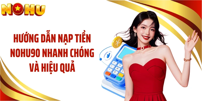Hướng Dẫn Nạp Tiền NOHU90 Nhanh Chóng Và Hiệu Quả