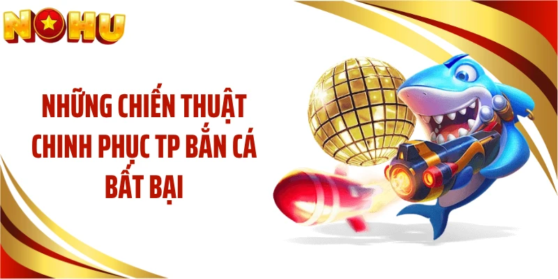 Những chiến thuật chinh phục TP bắn cá bất bại